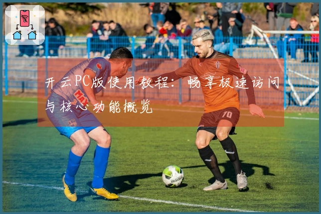 开云PC版使用教程：畅享极速访问与核心功能概览