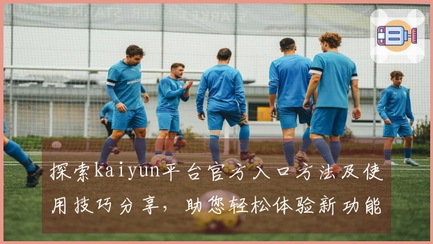 探索kaiyun平台官方入口方法及使用技巧分享，助您轻松体验新功能亮点与用户口碑分析