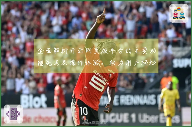 全面解析开云网页版平台的主要功能亮点及操作体验，助力用户轻松上手