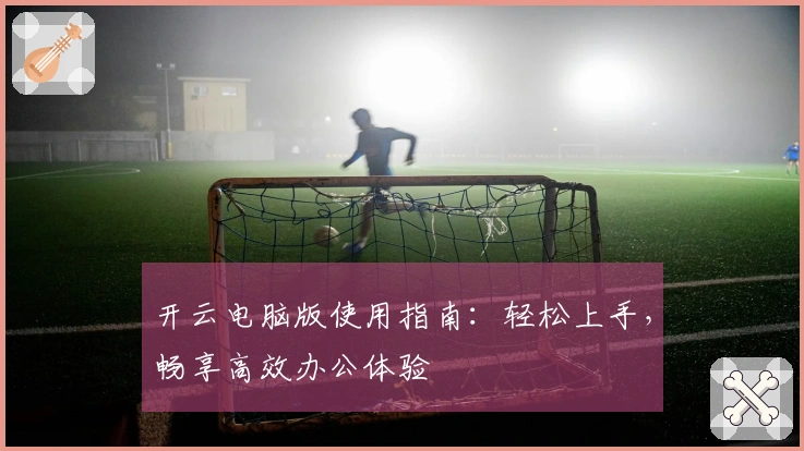 开云电脑版使用指南：轻松上手，畅享高效办公体验