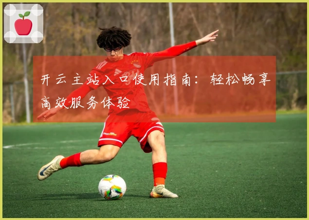 开云主站入口使用指南：轻松畅享高效服务体验