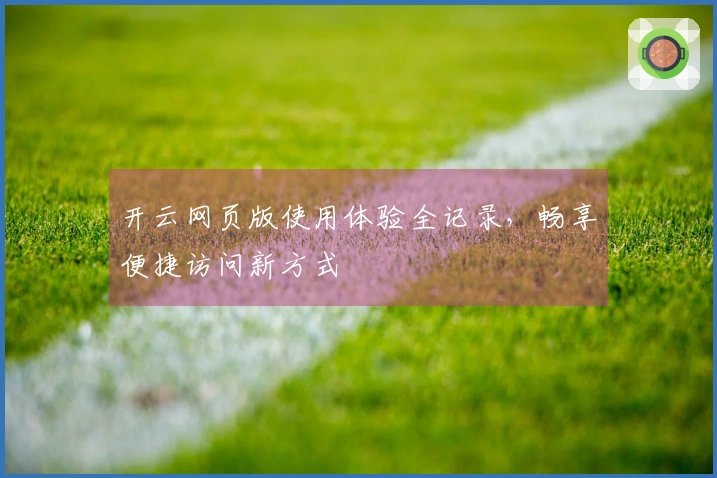 开云网页版使用体验全记录，畅享便捷访问新方式