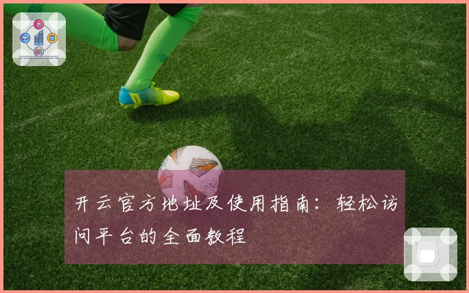 开云官方地址及使用指南：轻松访问平台的全面教程