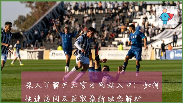 深入了解开云官方网站入口：如何快速访问及获取最新动态解析