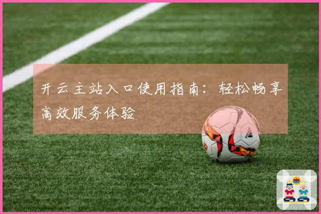 开云主站入口使用指南：轻松畅享高效服务体验