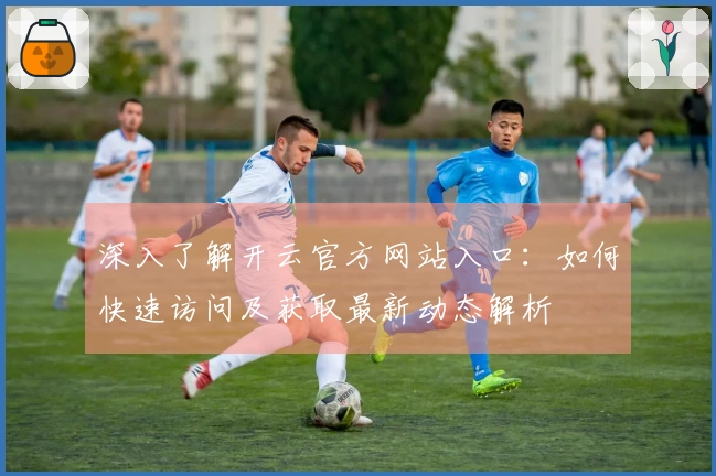 深入了解开云官方网站入口：如何快速访问及获取最新动态解析