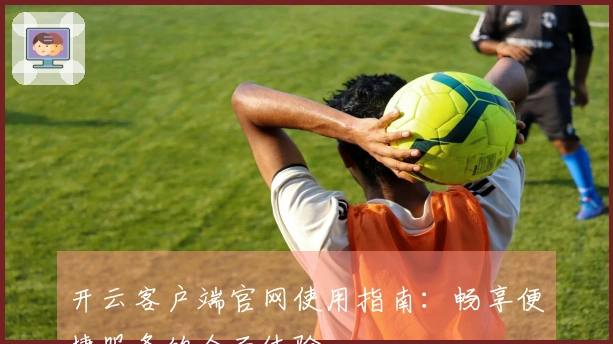 开云客户端官网使用指南：畅享便捷服务的全面体验