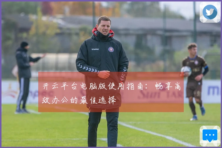 开云平台电脑版使用指南:畅享高效办公的最佳选择