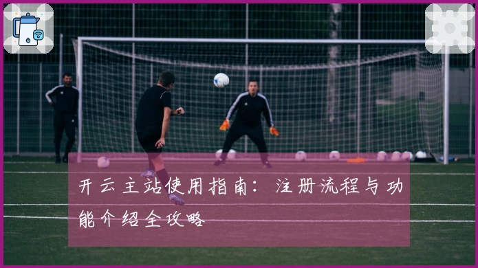 开云主站使用指南：注册流程与功能介绍全攻略