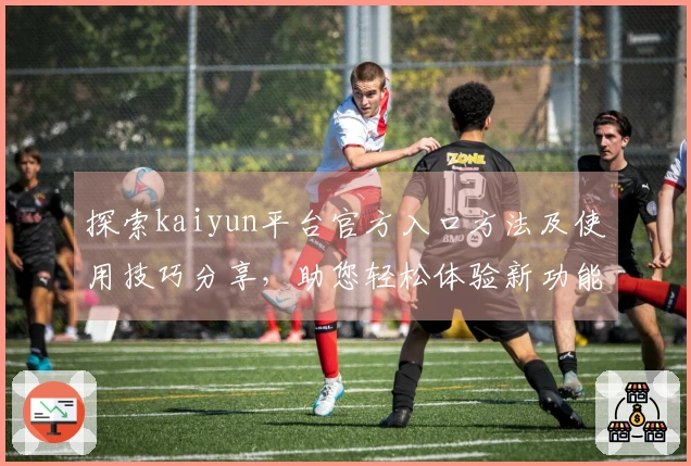 探索kaiyun平台官方入口方法及使用技巧分享，助您轻松体验新功能亮点与用户口碑分析
