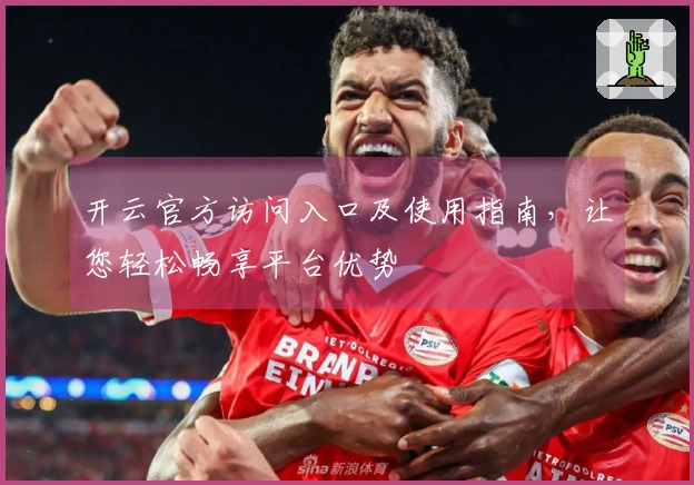 开云官方访问入口及使用指南，让您轻松畅享平台优势