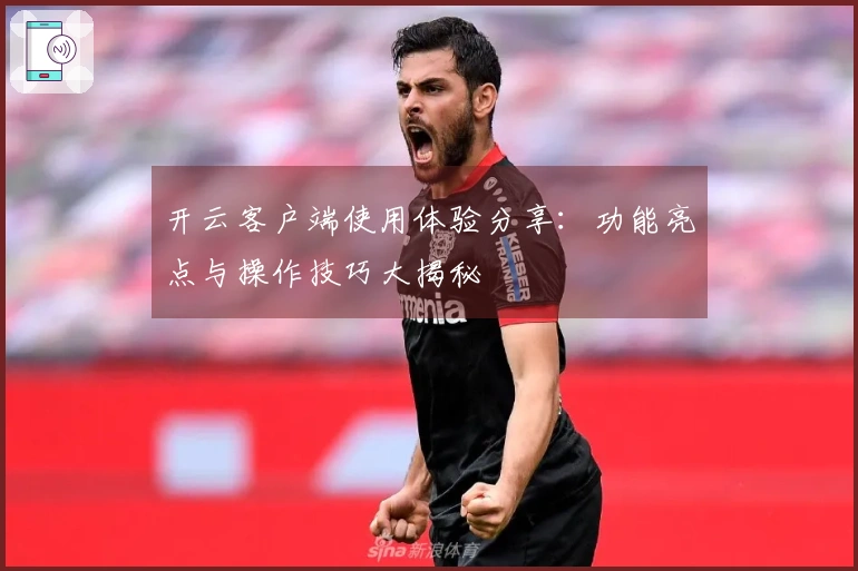 开云客户端使用体验分享：功能亮点与操作技巧大揭秘