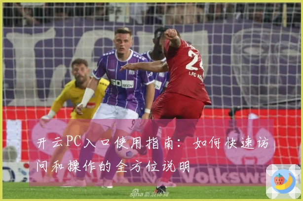 开云PC入口使用指南：如何快速访问和操作的全方位说明