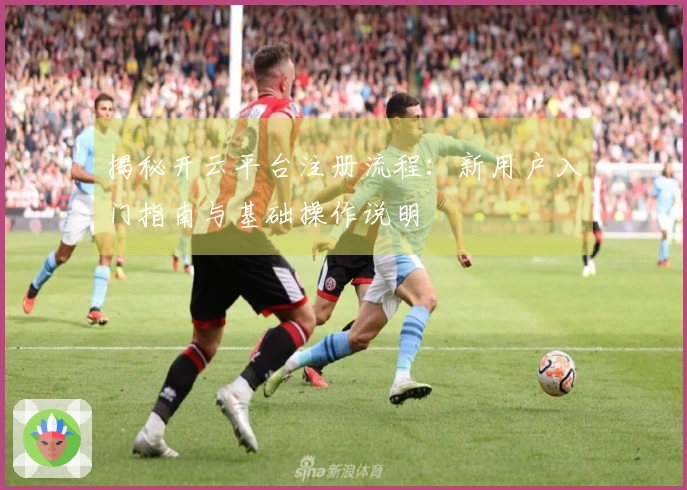 揭秘开云平台注册流程：新用户入门指南与基础操作说明