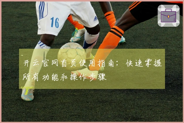 开云官网首页使用指南：快速掌握所有功能和操作步骤