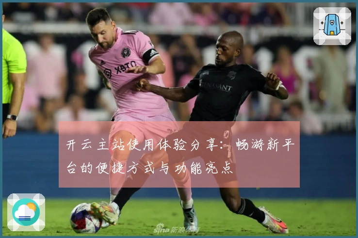 开云主站使用体验分享：畅游新平台的便捷方式与功能亮点