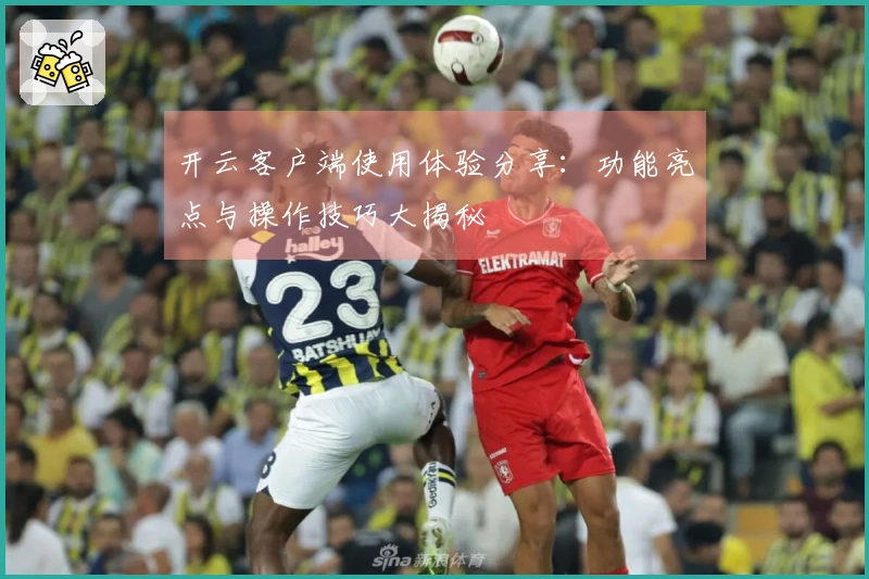 开云客户端使用体验分享：功能亮点与操作技巧大揭秘