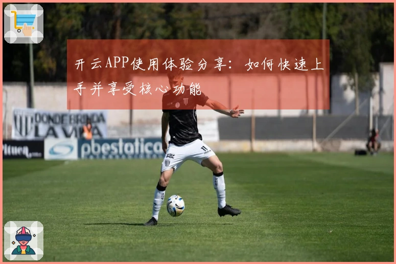 开云APP使用体验分享：如何快速上手并享受核心功能