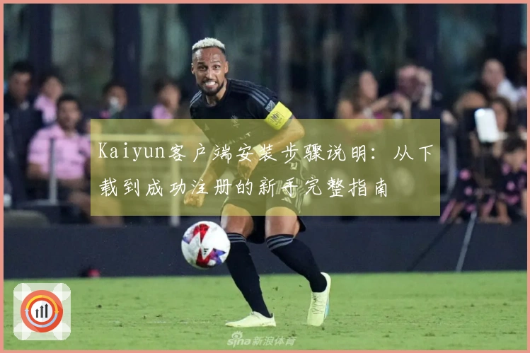 Kaiyun客户端安装步骤说明：从下载到成功注册的新手完整指南