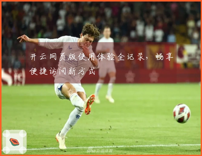 开云网页版使用体验全记录，畅享便捷访问新方式