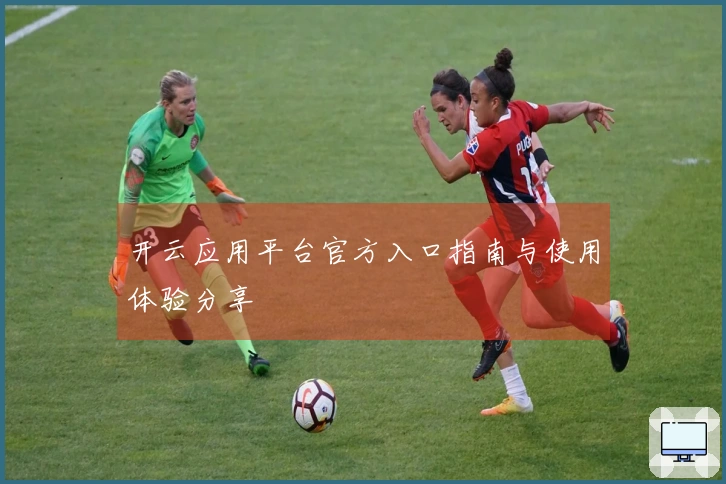 开云应用平台官方入口指南与使用体验分享