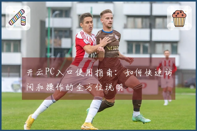 开云PC入口使用指南：如何快速访问和操作的全方位说明
