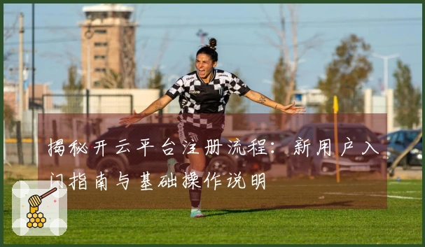 揭秘开云平台注册流程：新用户入门指南与基础操作说明