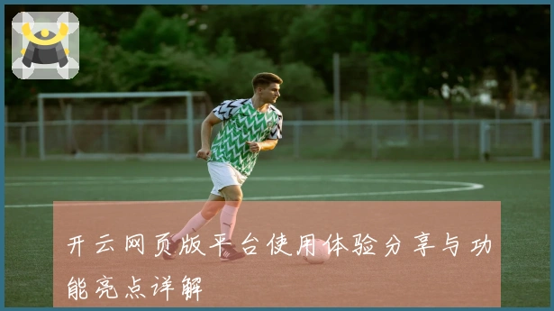 开云网页版平台使用体验分享与功能亮点详解