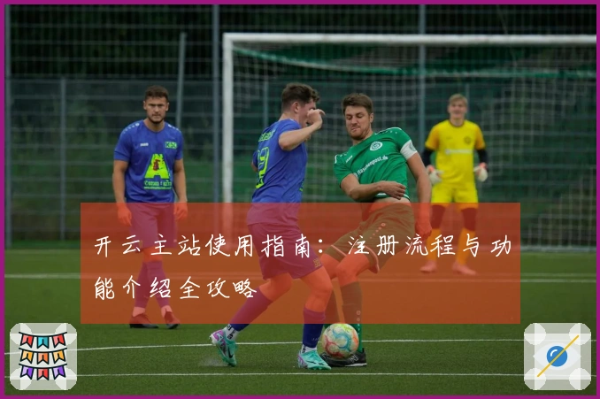 开云主站使用指南：注册流程与功能介绍全攻略